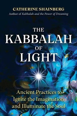 The Kabbalah of Light: Ancient Practices to Ignite the Imagination and Illuminate the Soul by Shainberg, Catherine