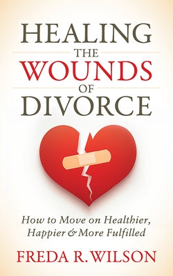 Healing the Wounds of Divorce: How to Move on Healthier, Happier, and More Fulfilled by Wilson, Freda R.