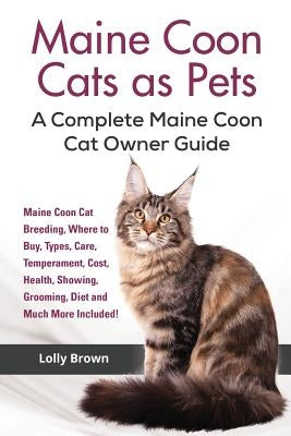 Maine Coon Cats as Pets: Maine Coon Cat Breeding, Where to Buy, Types, Care, Temperament, Cost, Health, Showing, Grooming, Diet and Much More I by Brown, Lolly