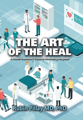 The Art of the Heal: A Health Executive's Guide to Innovating Hospitals by Pillay, Rubin