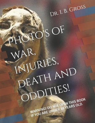 The Bizarre, Death, Atrocities, Torture and WTF's! A Photo Book.: Warning! Do Not Open This Book If You Are Under 18 Years Old. by Gross, I. B.
