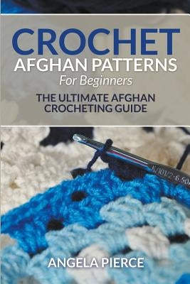 Crochet Afghan Patterns For Beginners: The Ultimate Afghan Crocheting Guide by Pierce, Angela