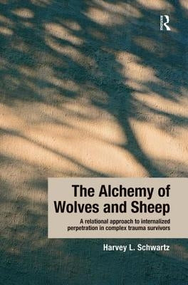 The Alchemy of Wolves and Sheep: A Relational Approach to Internalized Perpetration in Complex Trauma Survivors: A Relational Approach to Internalized by Schwartz, Harvey L.