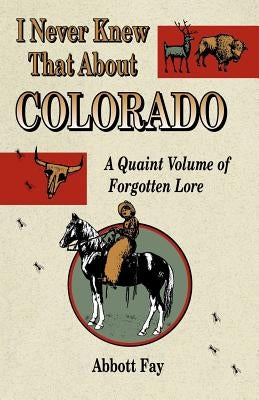 I Never Knew That about Colorado: A Quaint Volume of Forgotten Lore by Fay, Abbott