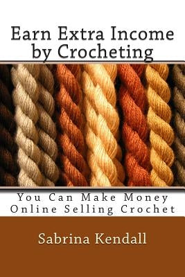 Earn Extra Income by Crocheting: You Can Make Money Online Selling Crochet by Kendall, Sabrina