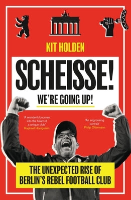 Scheisse! We're Going Up!: The Unexpected Rise of Berlin's Rebel Football Club by Holden, Kit