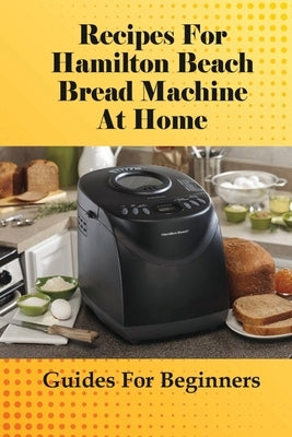 Recipes For Hamilton Beach Bread Machine At Home: Guides For Beginners: Hamilton Beach Bread Machine Ideas To Bake Bread by Kniess, Melaine