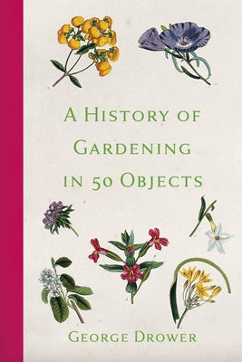 A History of Gardening in 50 Objects by Drower, George