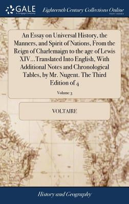 An Essay on Universal History, the Manners, and Spirit of Nations, From the Reign of Charlemaign to the age of Lewis XIV...Translated Into English, Wi by Voltaire