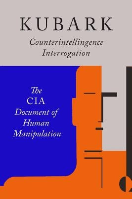 Kubark Counterintelligence Interrogation: The CIA Document of Human Manipulation by The Central Intelligence Agency