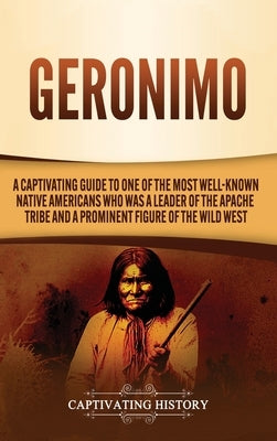 Geronimo: A Captivating Guide to One of the Most Well-Known Native Americans Who Was a Leader of the Apache Tribe and a Prominen by History, Captivating