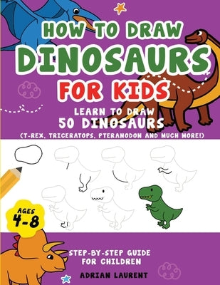 How to Draw Dinosaurs for Kids 4-8: Learn How to Draw 50 Favorite, Cute and Ferocious Dinosaurs Step-by-Step for Children Ages 4-8 (T-Rex, Triceratops by Laurent, Adrian