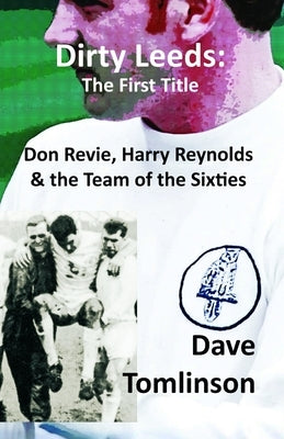 Dirty Leeds: The First Title: Don Revie, Harry Reynolds and the Team of the Sixties by Tomlinson, Dave