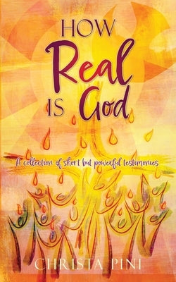 How Real Is God: A collection of short but powerful testimonies. by Pini, Christa