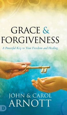 Grace and Forgiveness: A Powerful Key to Your Freedom and Healing by Arnott, John