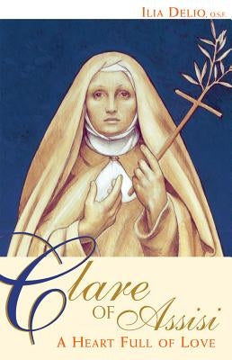 Clare of Assisi: A Heart Full of Love by Delio, Ilia