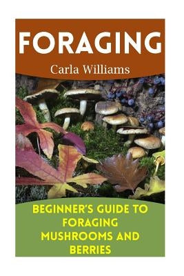 Foraging: Beginner's Guide to Foraging Mushrooms and Berries: (Foraging Books, Forager Book) by Williams, Carla