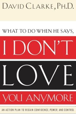 What to Do When He Says, I Don't Love You Anymore: An Action Plan to Regain Confidence, Power and Control by Clarke, David