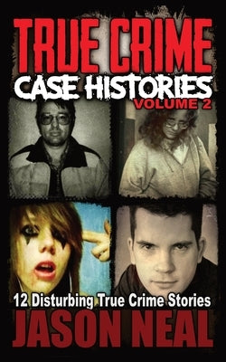 True Crime Case Histories - Volume 2: 12 Disturbing True Crime Stories by Neal, Jason