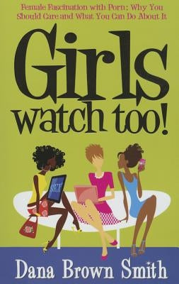 Girls Watch Too! Female Fascination with Porn: Why You Should Care and What You Can Do about It by Brown Smith, Dana