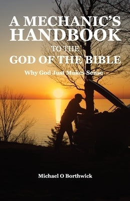 A Mechanic's Handbook To The God Of The Bible: Why God Just Makes Sense by Borthwick, Michael O.