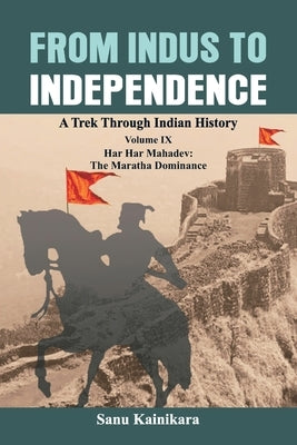 From Indus to Independence: A Trek Through Indian History Volume IX: Har Har Mahadev: The Maratha Dominance by Kainikara, Sanu