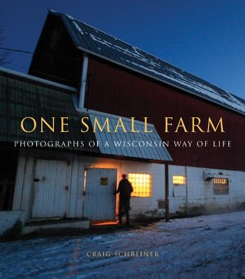 One Small Farm: Photographs of a Wisconsin Way of Life by Schreiner, Craig