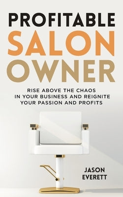 Profitable Salon Owner: Rise Above the Chaos In Your Business and Reignite Your Passion and Profits by Everett, Jason