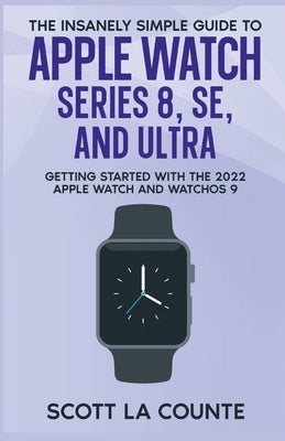 The Insanely Simple Guide to Apple Watch Series 8, SE, and Ultra: Getting Started With the 2022 Apple Watch and WatchOS 9 by La Counte, Scott