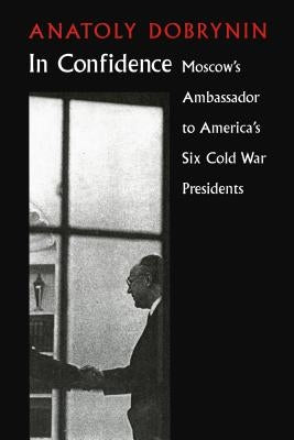 In Confidence: Moscow's Ambassador to Six Cold War Presidents by Dobrynin, Anatoly