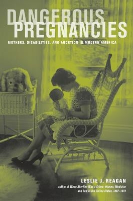 Dangerous Pregnancies: Mothers, Disabilities, and Abortion in Modern America by Reagan, Leslie J.