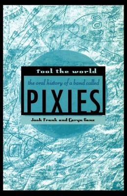 Fool the World: The Oral History of a Band Called Pixies by Frank, Josh