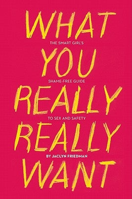 What You Really Really Want: The Smart Girl's Shame-Free Guide to Sex and Safety by Friedman, Jaclyn