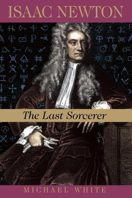 Isaac Newton: The Last Sorcerer by White, Michael