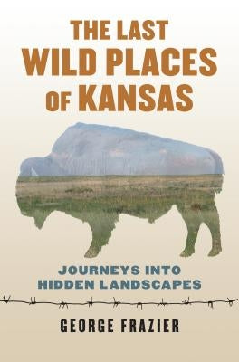 The Last Wild Places of Kansas: Journeys Into Hidden Landscapes by Frazier, George