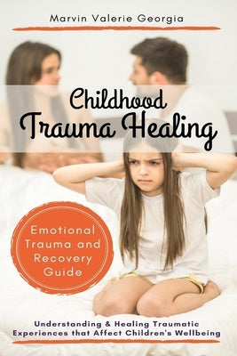 Childhood Trauma Healing: Understanding & Healing Traumatic Experiences that Affect Children's Wellbeing (Emotional Trauma and Recovery Guide) by Georgia, Marvin Valerie