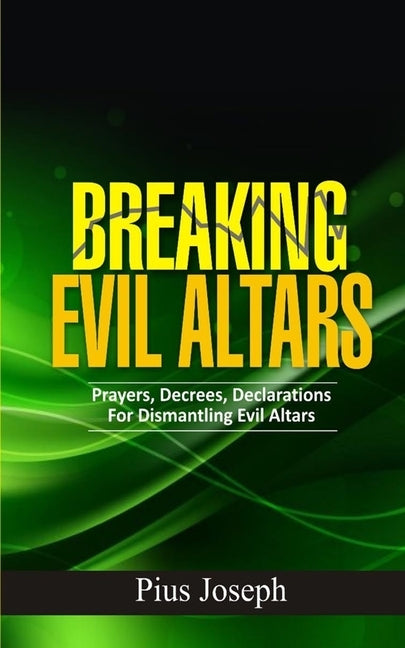 Breaking Evil Altars: Prayers, Decrees, Declarations for Dismantling Evil Altars by Joseph, Pius