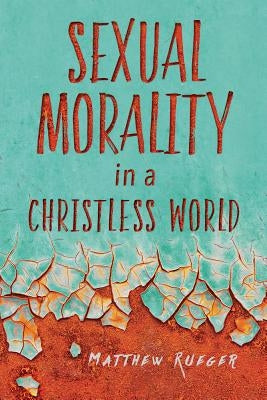 Sexual Morality in a Christless World by Rueger, Matthew, W.