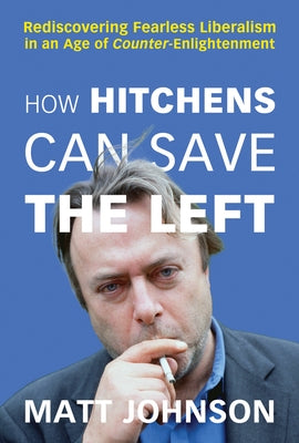 How Hitchens Can Save the Left: Rediscovering Fearless Liberalism in an Age of Counter-Enlightenment by Johnson, Matt