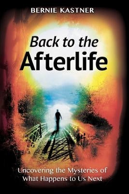 Back to the Afterlife: Uncovering the Mysteries of What Happens to Us Next by Kastner, Bernie