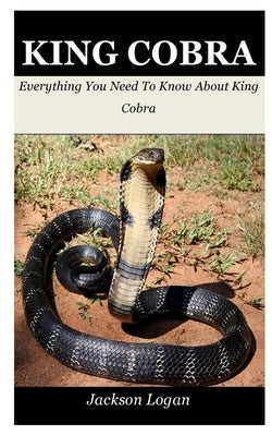 King Cobra: Everything You Need To Know About King Cobra by Logan, Jackson