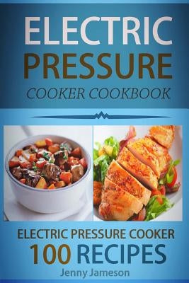 Electric Pressure Cooker Cookbook: 100 Electric Pressure Cooker Recipes: Delicious, Quick And Easy To Prepare Pressure Cooker Recipes With An Easy Ste by Jameson, Jenny