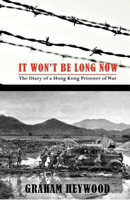 It Won't Be Long Now: The Diary of a Hong Kong Prisoner of War by Heywood, Graham