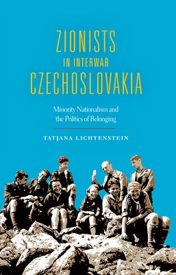 Zionists in Interwar Czechoslovakia: Minority Nationalism and the Politics of Belonging by Lichtenstein, Tatjana