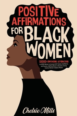 Positive Affirmations for Black Women: 10000+ Empowering Affirmations for BIPOC Women to Increase Self-Esteem, Confidence, and Success. Uplifting Word by Mills, Chelsie