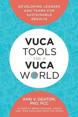 Vuca Tools for a Vuca World: Developing Leaders and Teams for Sustainable Results by Deaton, Ann V.