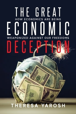 The Great Economic Deception: How Economics Are Being Weaponized Against Our Freedoms by Yarosh, Theresa