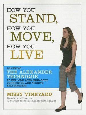How You Stand, How You Move, How You Live: Learning the Alexander Technique to Explore Your Mind-Body Connection and Achieve Self-Mastery by Vineyard, Missy