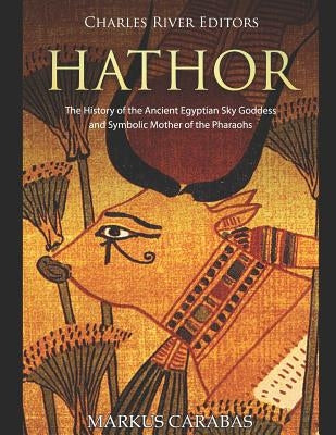 Hathor: The History of the Ancient Egyptian Sky Goddess and Symbolic Mother of the Pharaohs by Charles River Editors