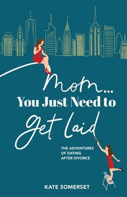 Mom... You Just Need to Get Laid: The Adventures of Dating After Divorce by Somerset, Kate